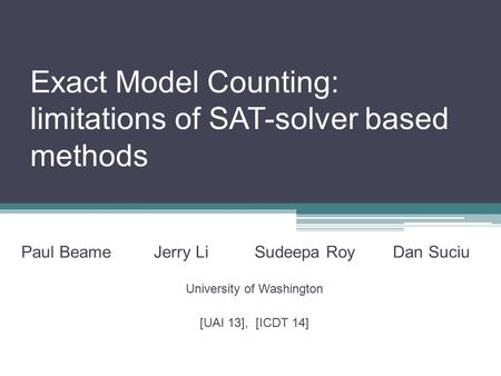 Exact Model Counting: limitations of SAT-solver based methods Paul Beame Jerry Li Sudeepa Roy Dan Suciu University of Washington [UAI 13], [ICDT 14]