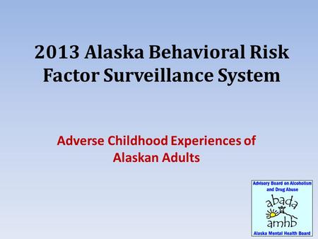 2013 Alaska Behavioral Risk Factor Surveillance System Adverse Childhood Experiences of Alaskan Adults.