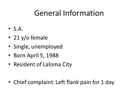 General Information S.A. 21 y/o female Single, unemployed Born April 5, 1988 Resident of Laloma City Chief complaint: Left flank pain for 1 day.