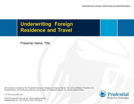 CREATED EXCLUSIVELY FOR FINANCIAL PROFESSIONALS Underwriting Foreign Residence and Travel Life insurance is issued by The Prudential Insurance Company.