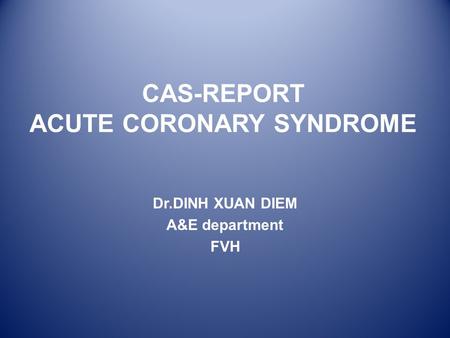 CAS-REPORT ACUTE CORONARY SYNDROME Dr.DINH XUAN DIEM A&E department FVH.
