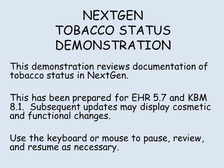 NEXTGEN TOBACCO STATUS DEMONSTRATION This demonstration reviews documentation of tobacco status in NextGen. This has been prepared for EHR 5.7 and KBM.