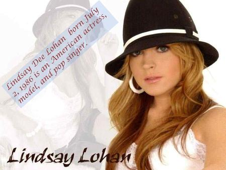 Lindsay Dee Lohan born July 2, 1986 is an American actress, model, and pop singer.