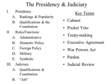 The Presidency & Judiciary I.Presidency A.Rankings & Popularity B.Qualifications & the Constitution II.Roles/Functions A.Administrative B.Domestic Policy.