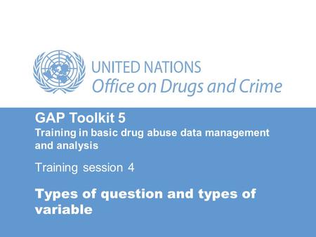 Types of question and types of variable Training session 4 GAP Toolkit 5 Training in basic drug abuse data management and analysis.