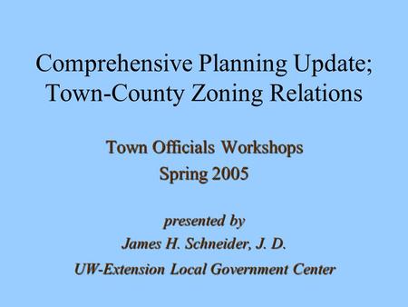 Comprehensive Planning Update; Town-County Zoning Relations Town Officials Workshops Spring 2005 presented by James H. Schneider, J. D. UW-Extension Local.
