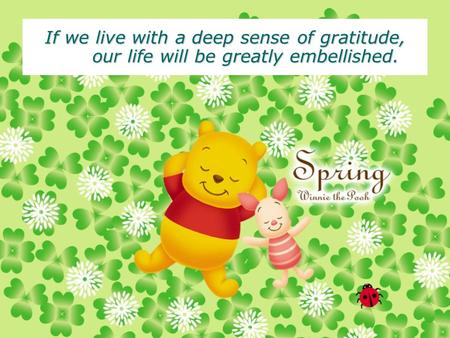 1 If we live with a deep sense of gratitude, our life will be greatly embellished.
