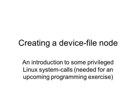 Creating a device-file node An introduction to some privileged Linux system-calls (needed for an upcoming programming exercise)