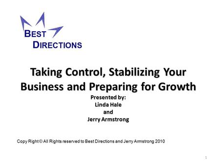1 Taking Control, Stabilizing Your Business and Preparing for Growth Presented by: Linda Hale and Jerry Armstrong Copy Right © All Rights reserved to Best.