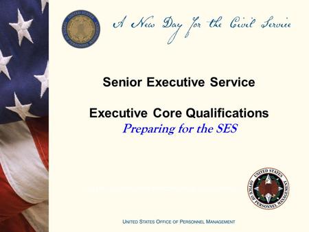 Senior Executive Service Executive Core Qualifications Preparing for the SES UNITED STATES OFFICE OF PERSONNEL MANAGEMENT.