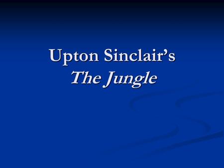 Upton Sinclair’s The Jungle. Who was Upton Sinclair?
