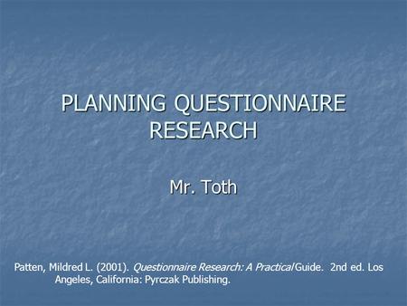 PLANNING QUESTIONNAIRE RESEARCH Mr. Toth Patten, Mildred L. (2001). Questionnaire Research: A Practical Guide. 2nd ed. Los Angeles, California: Pyrczak.