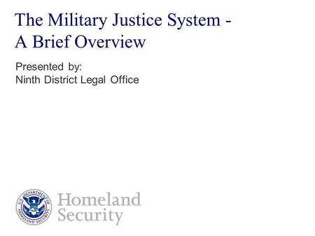 The Military Justice System - A Brief Overview Presented by: Ninth District Legal Office.