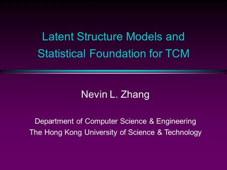 Latent Structure Models and Statistical Foundation for TCM Nevin L. Zhang Department of Computer Science & Engineering The Hong Kong University of Science.