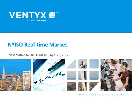 ©2012 | Commercial in Confidence | Proprietary to Ventyx, An ABB Company NYISO Real-time Market Presentation to ERCOT METF – April 26, 2012 Confidential.