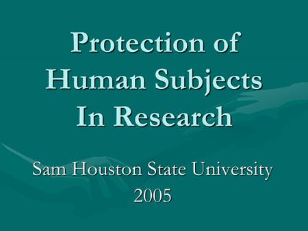 Protection of Human Subjects In Research Sam Houston State University 2005.