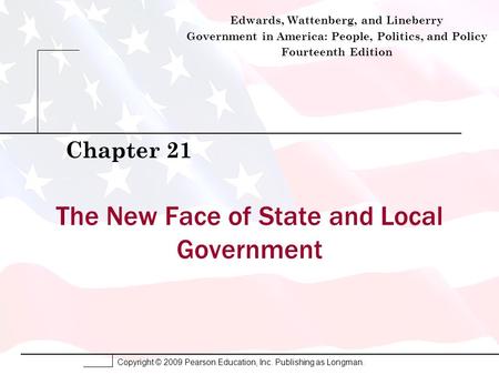 Copyright © 2009 Pearson Education, Inc. Publishing as Longman. The New Face of State and Local Government Chapter 21 Edwards, Wattenberg, and Lineberry.