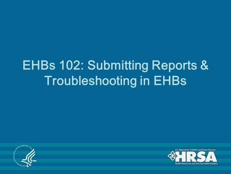 EHBs 102: Submitting Reports & Troubleshooting in EHBs.