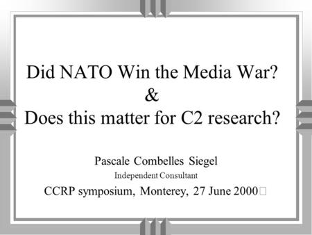 Did NATO Win the Media War? & Does this matter for C2 research? Pascale Combelles Siegel Independent Consultant CCRP symposium, Monterey, 27 June 2000.