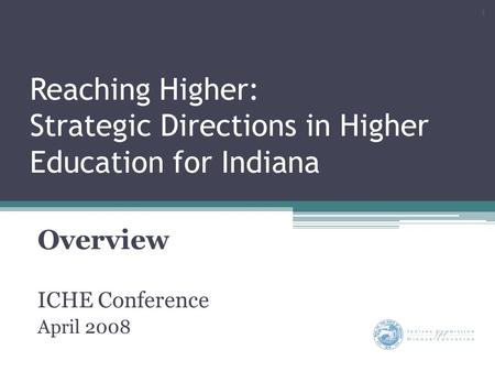 Reaching Higher: Strategic Directions in Higher Education for Indiana Overview ICHE Conference April 2008 1.