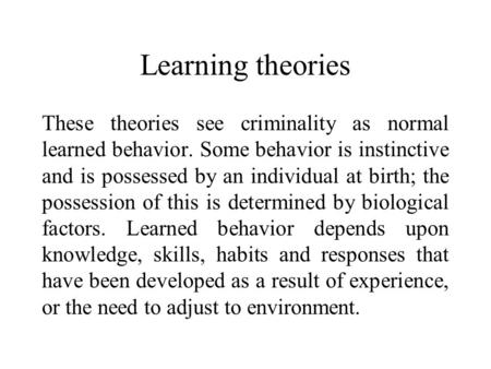 Learning theories These theories see criminality as normal learned behavior. Some behavior is instinctive and is possessed by an individual at birth; the.