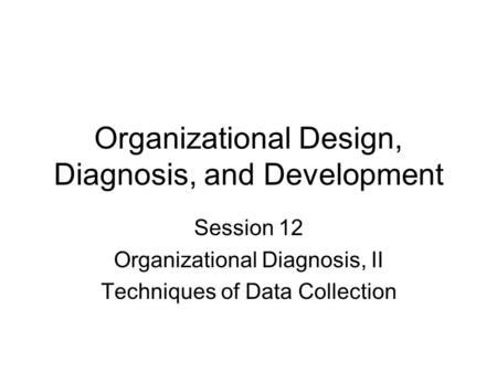 Organizational Design, Diagnosis, and Development Session 12 Organizational Diagnosis, II Techniques of Data Collection.