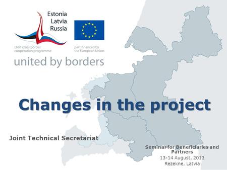 Changes in the project Joint Technical Secretariat Seminar for Beneficiaries and Partners 13-14 August, 2013 Rezekne, Latvia.