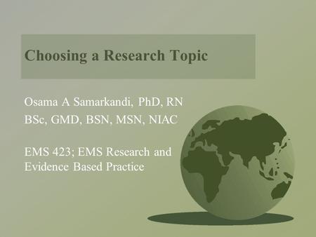 Choosing a Research Topic Osama A Samarkandi, PhD, RN BSc, GMD, BSN, MSN, NIAC EMS 423; EMS Research and Evidence Based Practice.