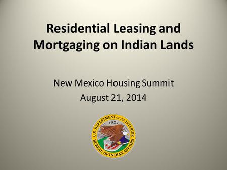 Residential Leasing and Mortgaging on Indian Lands New Mexico Housing Summit August 21, 2014.
