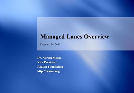 February 26, 2012 Managed Lanes Overview Dr. Adrian Moore Vice President Reason Foundation