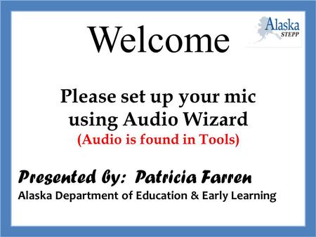 Welcome STAFF Please set up your mic using Audio Wizard (Audio is found in Tools) Presented by: Patricia Farren Alaska Department of Education & Early.