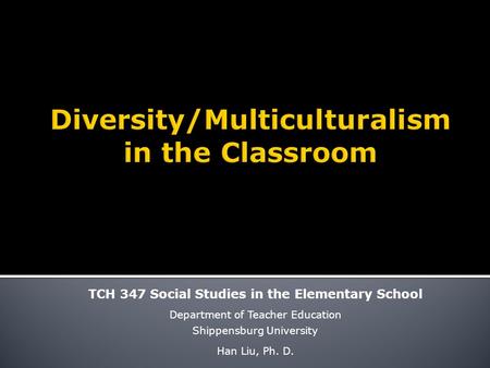 TCH 347 Social Studies in the Elementary School Department of Teacher Education Shippensburg University Han Liu, Ph. D.
