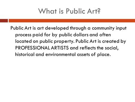 What is Public Art? Public Art is art developed through a community input process paid for by public dollars and often located on public property. Public.