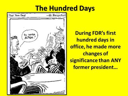 The Hundred Days During FDR’s first hundred days in office, he made more changes of significance than ANY former president…
