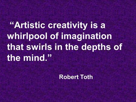 “Artistic creativity is a whirlpool of imagination that swirls in the depths of the mind.” Robert Toth.
