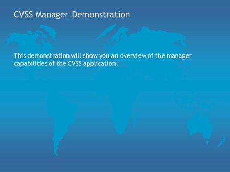 CVSS Manager Demonstration This demonstration will show you an overview of the manager capabilities of the CVSS application.
