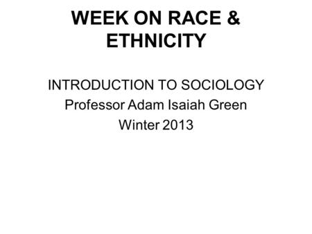 WEEK ON RACE & ETHNICITY INTRODUCTION TO SOCIOLOGY Professor Adam Isaiah Green Winter 2013.