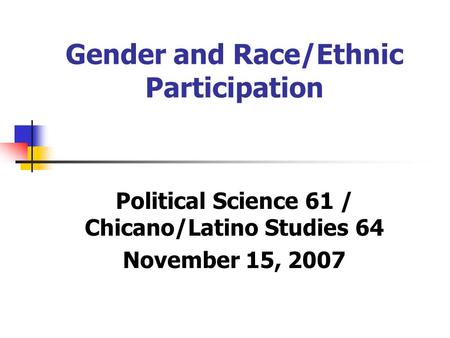 Gender and Race/Ethnic Participation Political Science 61 / Chicano/Latino Studies 64 November 15, 2007.