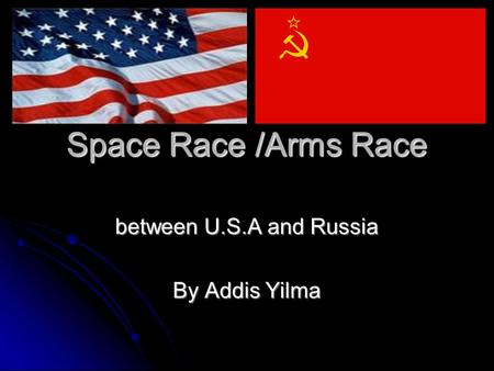 Space Race /Arms Race between U.S.A and Russia By Addis Yilma.