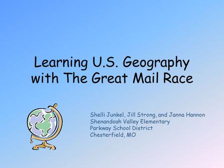 Learning U.S. Geography with The Great Mail Race Shelli Junkel, Jill Strong, and Janna Hannon Shenandoah Valley Elementary Parkway School District Chesterfield,