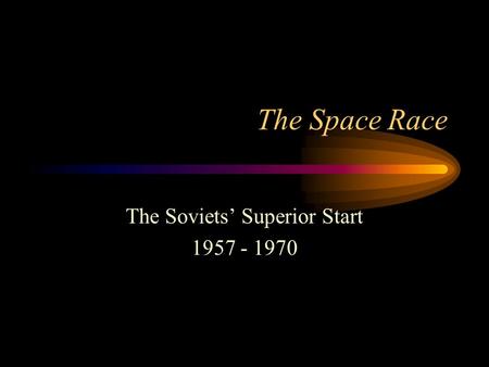 The Space Race The Soviets’ Superior Start 1957 - 1970.