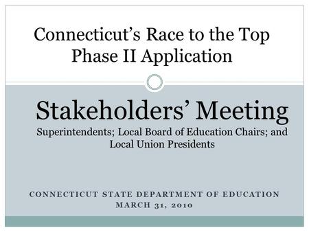 CONNECTICUT STATE DEPARTMENT OF EDUCATION MARCH 31, 2010 Connecticut’s Race to the Top Phase II Application Stakeholders’ Meeting Superintendents; Local.