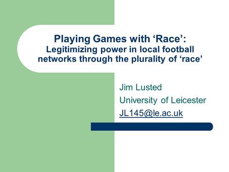 Playing Games with ‘Race’: Legitimizing power in local football networks through the plurality of ‘race’ Jim Lusted University of Leicester