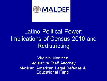 Latino Political Power: Implications of Census 2010 and Redistricting Virginia Martinez Legislative Staff Attorney Mexican American Legal Defense & Educational.