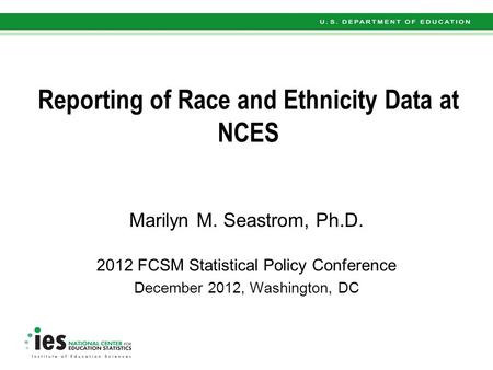 Reporting of Race and Ethnicity Data at NCES Marilyn M. Seastrom, Ph.D. 2012 FCSM Statistical Policy Conference December 2012, Washington, DC.