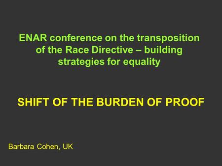 ENAR conference on the transposition of the Race Directive – building strategies for equality SHIFT OF THE BURDEN OF PROOF Barbara Cohen, UK.