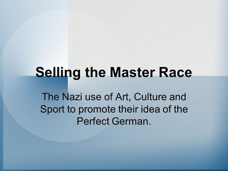 Selling the Master Race The Nazi use of Art, Culture and Sport to promote their idea of the Perfect German.