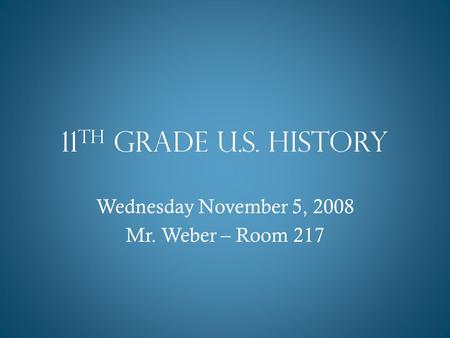 11 th Grade U.S. History Wednesday November 5, 2008 Mr. Weber – Room 217.