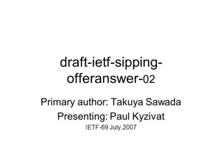 Draft-ietf-sipping- offeranswer- 02 Primary author: Takuya Sawada Presenting: Paul Kyzivat IETF-69 July,2007.
