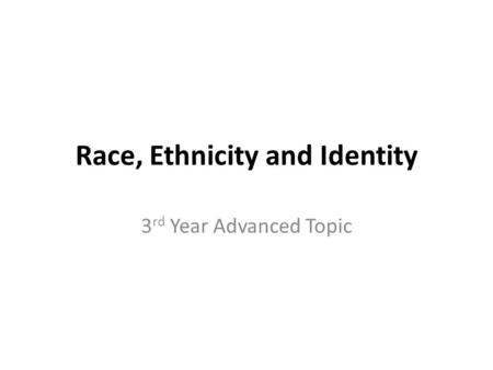 Race, Ethnicity and Identity 3 rd Year Advanced Topic.
